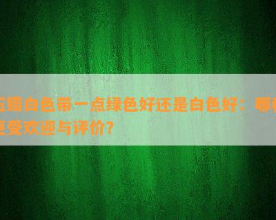 玉镯白色带一点绿色好还是白色好：哪种更受欢迎与评价？