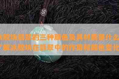 冰胶块翡翠的三种颜色及其材质是什么？了解冰胶块在翡翠中的作用和颜色变化