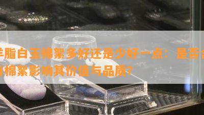 羊脂白玉棉絮多好还是少好一点：是否含有棉絮影响其价值与品质？