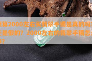 预算2000左右买翡翠手镯是真的吗？还是假的？2000左右的翡翠手镯怎么样？