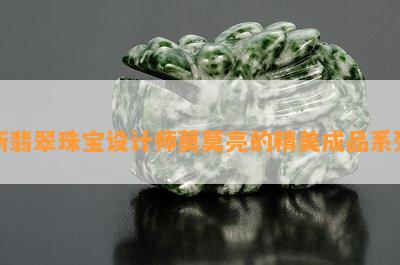 新翡翠珠宝设计师莫莫亮的精美成品系列