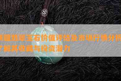 新疆翡翠玉石价值评估及市场行情分析：了解其收藏与投资潜力