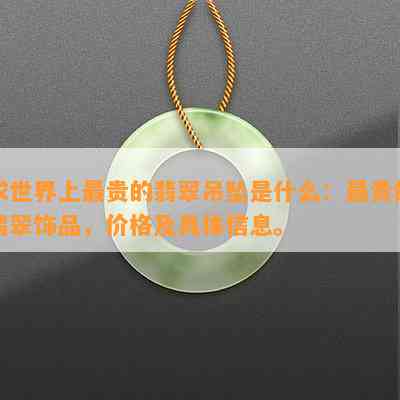 求世界上最贵的翡翠吊坠是什么：最贵的翡翠饰品，价格及具体信息。