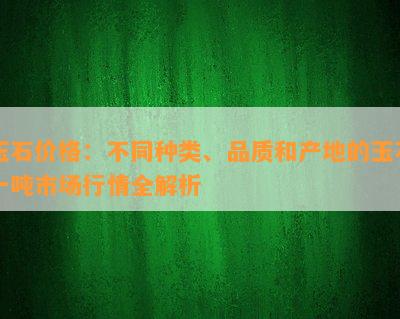 玉石价格：不同种类、品质和产地的玉石一吨市场行情全解析