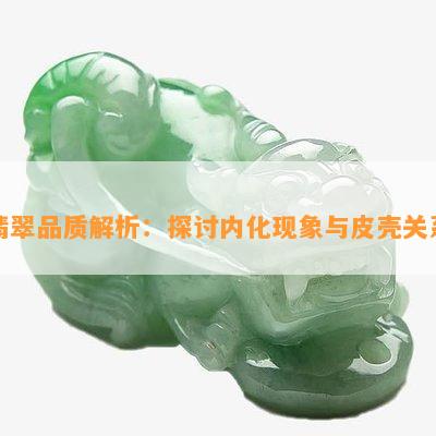 翡翠品质解析：探讨内化现象与皮壳关系