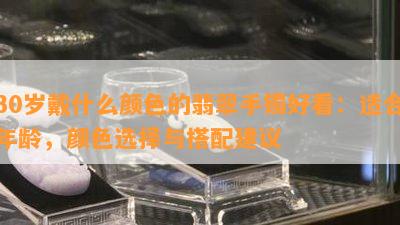 30岁戴什么颜色的翡翠手镯好看：适合年龄，颜色选择与搭配建议