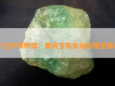 中卫市博物馆：黄河玉石文化的瑰宝展示