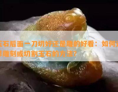 玉石后面一刀切好还是雕的好看：如何选择雕刻或切割玉石的方法？