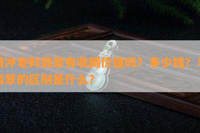 腾冲老料翡翠有收藏价值吗？多少钱？与翡翠的区别是什么？