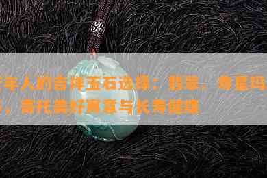 老年人的吉祥玉石选择：翡翠、寿星玛瑙等，寄托美好寓意与长寿健康