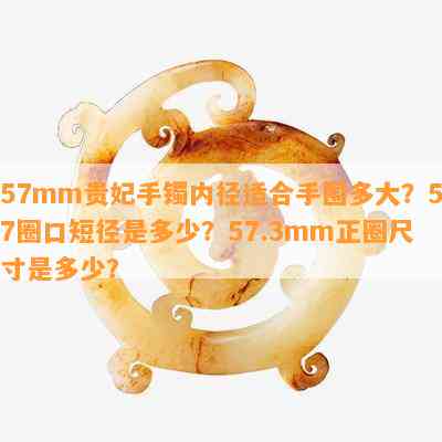 57mm贵妃手镯内径适合手围多大？57圈口短径是多少？57.3mm正圈尺寸是多少？