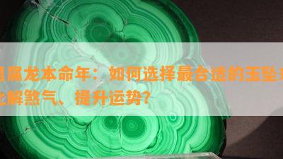 男属龙本命年：如何选择最合适的玉坠来化解煞气、提升运势？