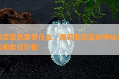 翡翠蓝色寓意什么：探究翡翠蓝的神秘含义和象征价值