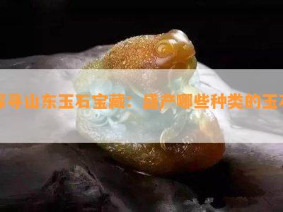 探寻山东玉石宝藏：盛产哪些种类的玉石？