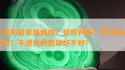 不透的翡翠值钱吗？如何判断？可以戴通透吗？不透光的翡翠好不好？