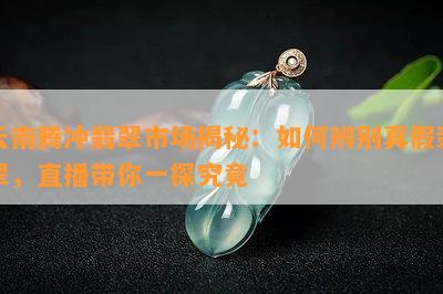 云南腾冲翡翠市场揭秘：如何辨别真假翡翠，直播带你一探究竟