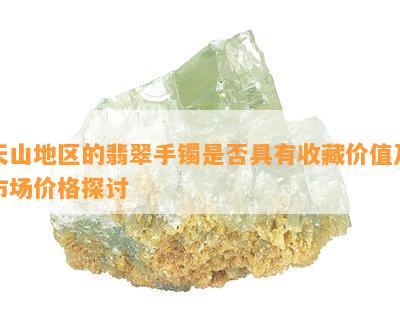 天山地区的翡翠手镯是否具有收藏价值及市场价格探讨