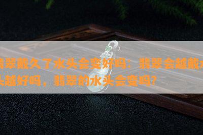 翡翠戴久了水头会变好吗：翡翠会越戴水头越好吗，翡翠的水头会变吗？