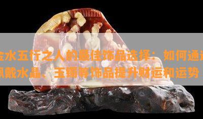 金水五行之人的更佳饰品选择：如何通过佩戴水晶、玉镯等饰品提升财运和运势