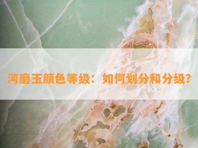 河磨玉颜色等级：如何划分和分级？