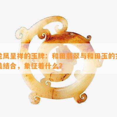 龙凤呈祥的玉牌：和田翡翠与和田玉的完美结合，象征着什么？