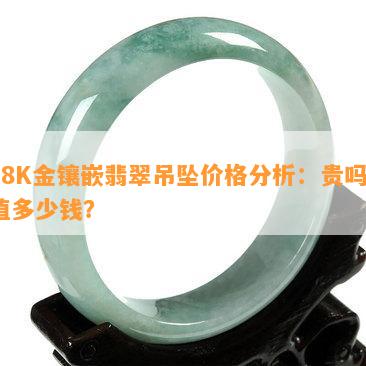 18K金镶嵌翡翠吊坠价格分析：贵吗？值多少钱？