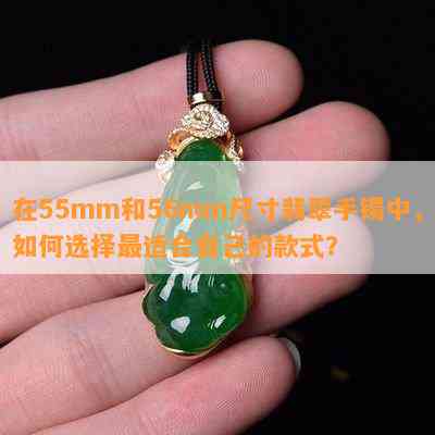 在55mm和56mm尺寸翡翠手镯中，如何选择最适合自己的款式？