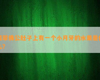 翡翠佛公肚子上有一个小月牙的水果是什么？