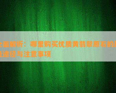 全面解析：哪里购买优质黄翡翠原石的更佳途径与注意事项