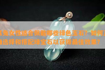 属兔女性适合佩戴哪些绿色玉石？如何正确选择和搭配绿宝石以获得更佳效果？