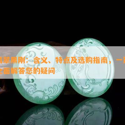 翡翠黑刚：含义、特点及选购指南，一篇全面解答您的疑问