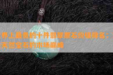 世界上最贵的十件翡翠原石价格排名：珍贵天然宝石的市场巅峰