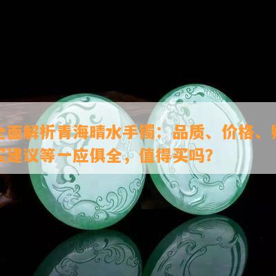 全面解析青海晴水手镯：品质、价格、购买建议等一应俱全，值得买吗？