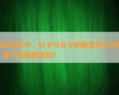 翡翠吊坠中，叶子与豆子的寓意对比分析：哪个更值得选购？