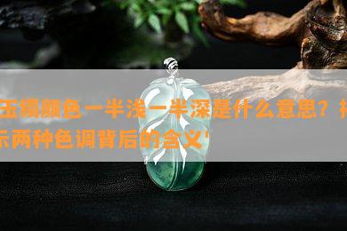 '玉镯颜色一半浅一半深是什么意思？揭示两种色调背后的含义'