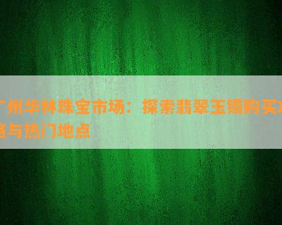 广州华林珠宝市场：探索翡翠玉镯购买攻略与热门地点