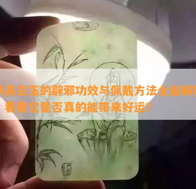 新高古玉的辟邪功效与佩戴方法全面解析，看看它是否真的能带来好运？