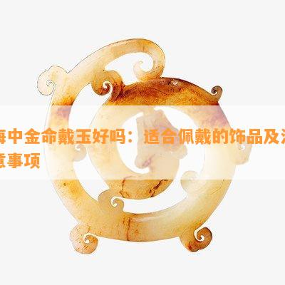 海中金命戴玉好吗：适合佩戴的饰品及注意事项