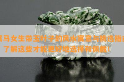 属马女生带玉叶子的风水寓意与挑选指南，了解这些才能更好地选择和佩戴！