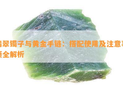 翡翠镯子与黄金手链：搭配使用及注意事项全解析