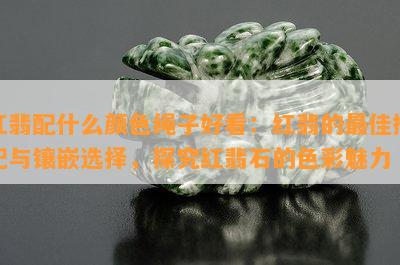 红翡配什么颜色绳子好看：红翡的更佳搭配与镶嵌选择，探究红翡石的色彩魅力