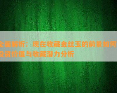 全面解析：现在收藏金丝玉的前景如何？投资价值与收藏潜力分析