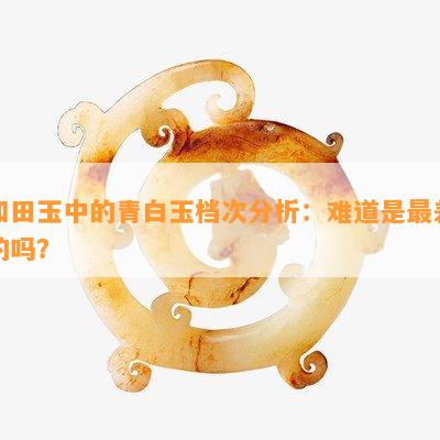 和田玉中的青白玉档次分析：难道是最差的吗？