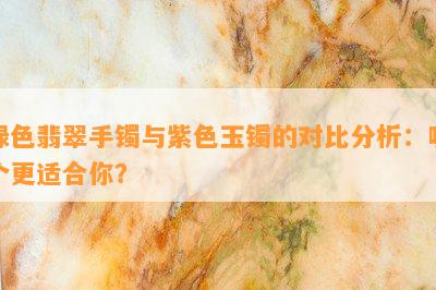 绿色翡翠手镯与紫色玉镯的对比分析：哪个更适合你？