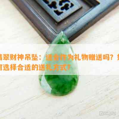 翡翠财神吊坠：适合作为礼物赠送吗？如何选择合适的送礼方式？