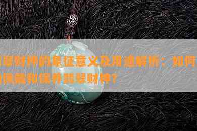 翡翠财神的象征意义及用途解析：如何正确佩戴和保养翡翠财神？