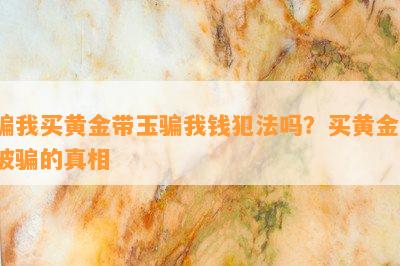 骗我买黄金带玉骗我钱犯法吗？买黄金、被骗的真相