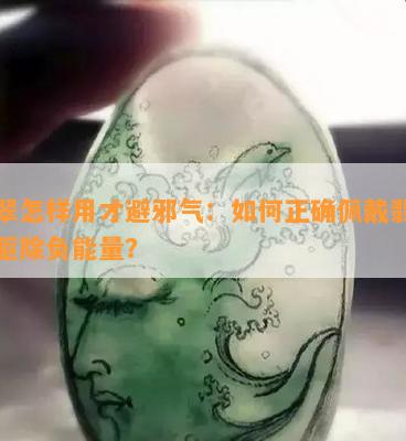 翡翠怎样用才避邪气：如何正确佩戴翡翠以驱除负能量？