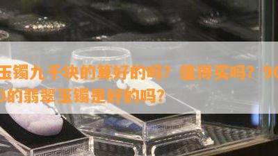 玉镯九千块的算好的吗？值得买吗？900的翡翠玉镯是好的吗？