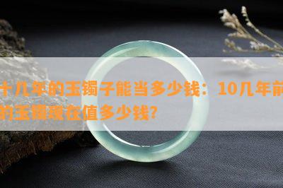 十几年的玉镯子能当多少钱：10几年前的玉镯现在值多少钱？